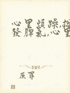 心里烦躁,总想发脾气,心里压抑是什么原因