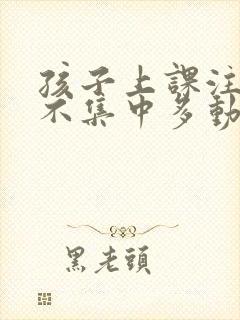 孩子上课注意力不集中多动是怎么回事