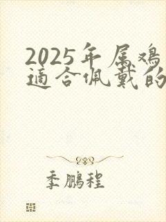 2025年属鸡适合佩戴的饰品