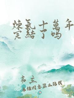 炼气十万年动漫完结了吗