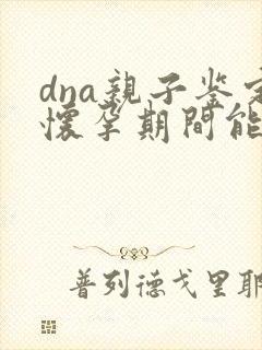 dna亲子鉴定怀孕期间能做吗