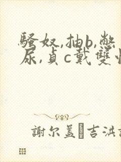 骚奴,抽b,憋尿,贞c戴双性