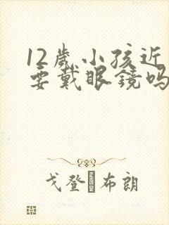 12岁小孩近视要戴眼镜吗