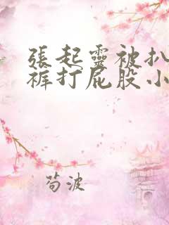 张起灵被扒掉内裤打屁股小说