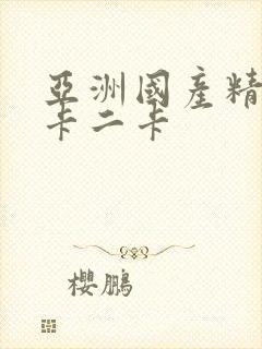 亚洲国产精品一卡二卡