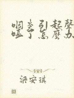 咽炎引起声音嘶哑了怎么办