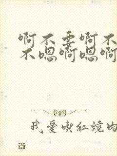 啊不要啊不啊啊不嗯啊嗯啊不要啊