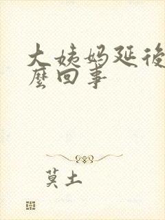 大姨妈延后是怎么回事