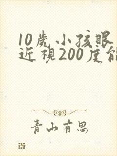 10岁小孩眼睛近视200度能矫正吗