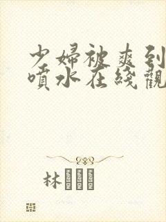 少妇被爽到高潮喷水在线观看