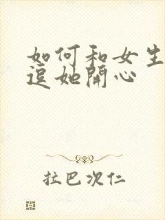 如何和女生聊天逗她开心