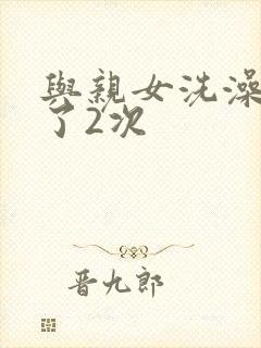 与亲女洗澡时伦了2次