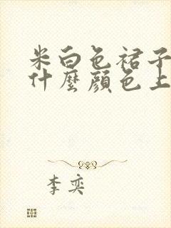 米白色裙子搭配什么颜色上衣好看