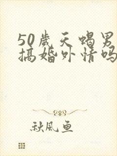 50岁天蝎男会搞婚外情吗