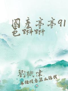 国产亭亭91九色蝌蚪