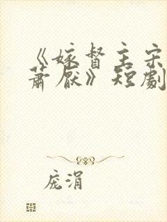 《嫁督主宋棠宁萧厌》短剧