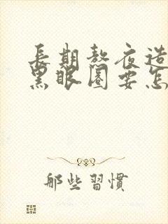 长期熬夜造成的黑眼圈要怎么除去