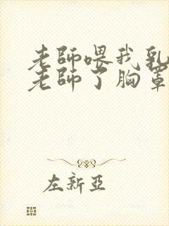 老师喂我乳我脱老师了胸罩