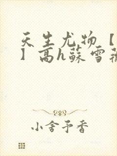 天生尤物【快穿】高h苏雪薇