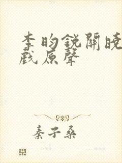 李昀锐关晓彤吻戏原声