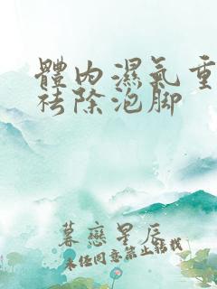 体内湿气重如何祛除泡脚