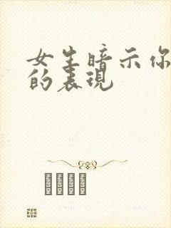 女生暗示你追她的表现