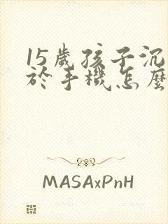 15岁孩子沉迷于手机怎么办