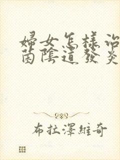 妇女怎样治疗霉菌阴道发炎