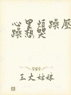 心里烦躁压抑暴躁想哭