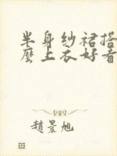 半身纱裙搭配什么上衣好看