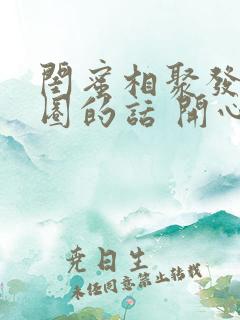 闺蜜相聚发朋友圈的话 开心的句子