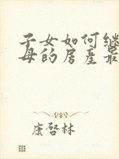 子女如何继承父母的房产最省钱