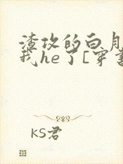 渣攻的白月光和我he了[穿书]