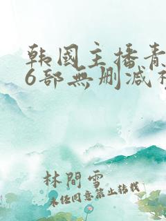 韩国主播青草16部无删减视频