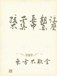 孩子长期注意力不集中怎么回事