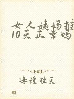 女人姨妈推迟了10天正常吗