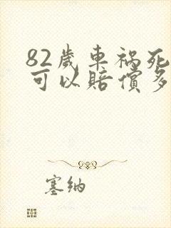 82岁车祸死了可以赔偿多少