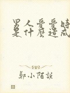 男人爱爱时间短是什么造成的