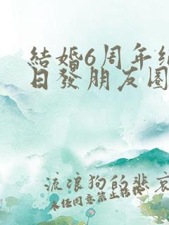 结婚6周年纪念日发朋友圈的句子