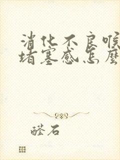 消化不良喉咙有堵塞感怎么办