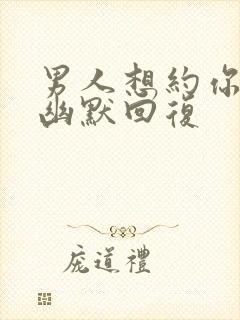 男人想约你怎么幽默回复