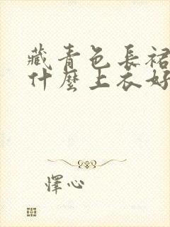 藏青色长裙搭配什么上衣好看