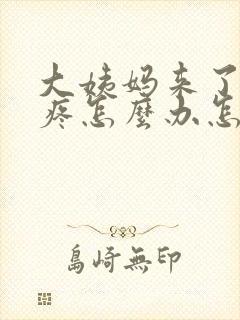 大姨妈来了肚子疼怎么办怎么缓解