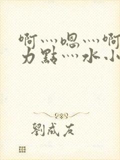 啊灬嗯灬啊灬用力点灬水小说双男