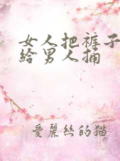 女人把裤子脱了给男人捅