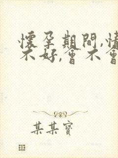 怀孕期间,情绪不好,会不会影响胎儿