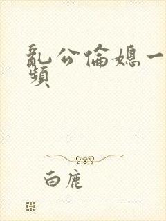 乱公伦媳一区视频