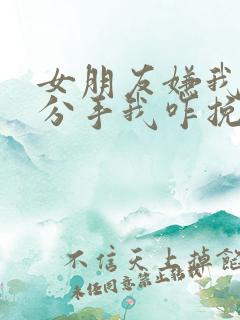 女朋友嫌我烦要分手我咋挽回