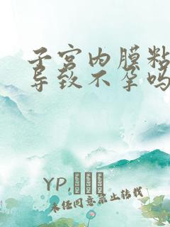 子宫内膜粘粘会导致不孕吗