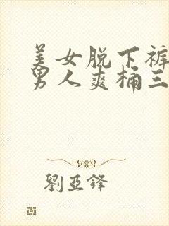 美女脱下裤衩让男人爽桶三十分钟